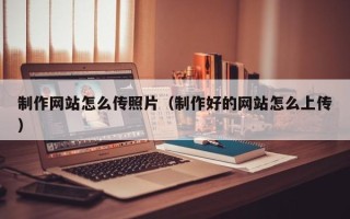 枝江制作网站怎么传照片（制作好的网站怎么上传）