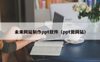 枝江未来网站制作ppt软件（ppt做网站）