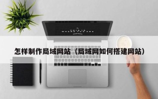 枝江怎样制作局域网站（局域网如何搭建网站）