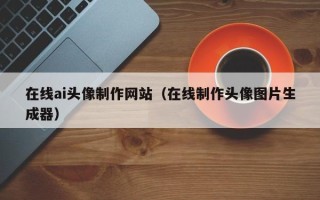 枝江在线ai头像制作网站（在线制作头像图片生成器）