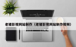 枝江老猪影视网站制作（老猪影视网站制作视频）