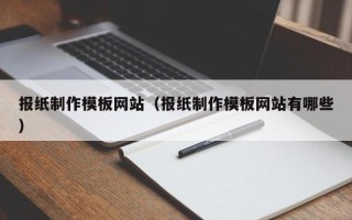 枝江报纸制作模板网站（报纸制作模板网站有哪些）