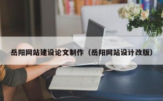 枝江岳阳网站建设论文制作（岳阳网站设计改版）