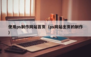 枝江使用ps制作网站首页（ps网站主页的制作）