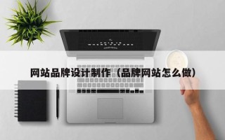 枝江网站品牌设计制作（品牌网站怎么做）