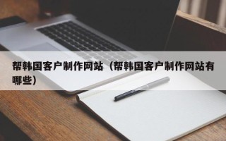 枝江帮韩国客户制作网站（帮韩国客户制作网站有哪些）